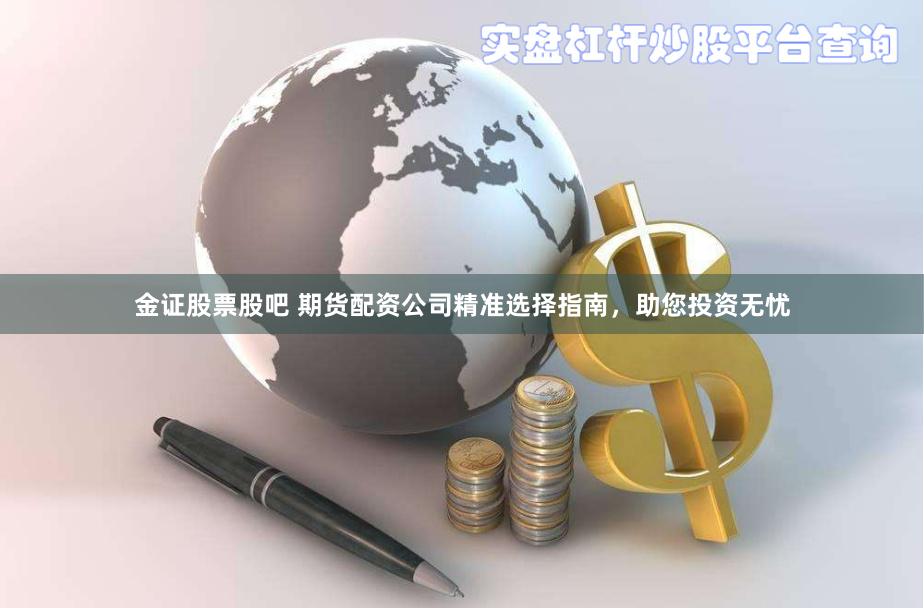 金證股票股吧 期貨配資公司精準(zhǔn)選擇指南，助您投資無(wú)憂