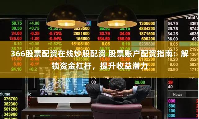 366股票配資在線炒股配資 股票賬戶配資指南：解鎖資金杠桿，提升收益潛力