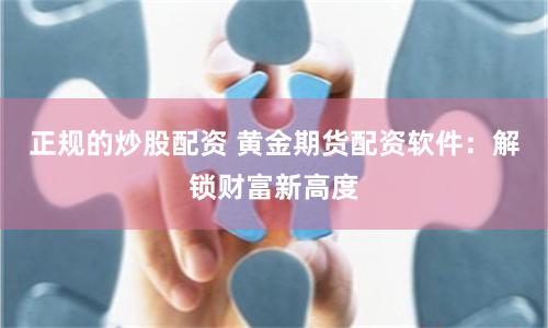 正規(guī)的炒股配資 黃金期貨配資軟件：解鎖財(cái)富新高度